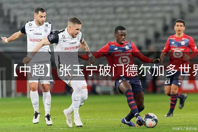 【中超】张玉宁破门德尔加多世界波 英博1比1国安