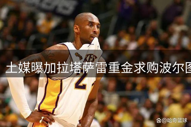土媒曝加拉塔萨雷重金求购波尔图新星居尔