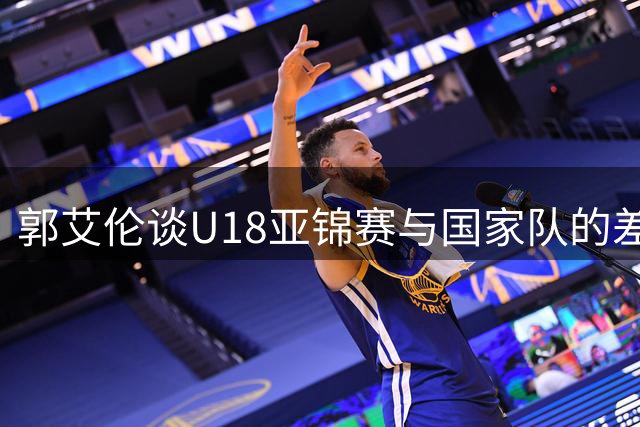 郭艾伦谈U18亚锦赛与国家队的差异